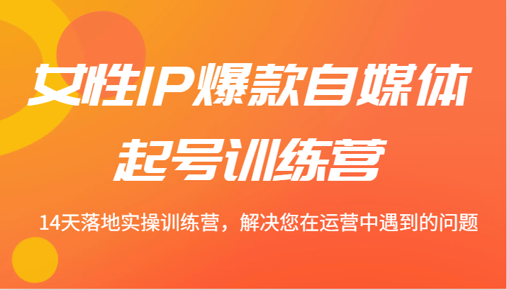 女性IP爆款自媒体起号训练营 14天落地实操训练营，解决您在运营中遇到的问题-梦凌网创