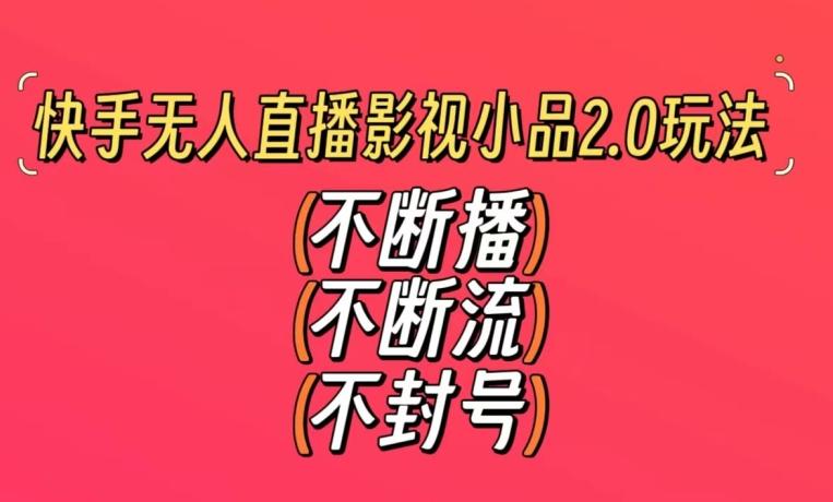 快手无人直播影视小品2.0玩法，不断流，不封号，不需要会剪辑，每天能稳定500-1000+【揭秘】-梦凌网创