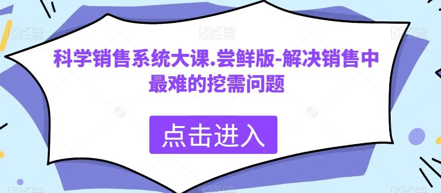 科学销售系统大课.尝鲜版-解决销售中最难的挖需问题-薪火元第一资源库