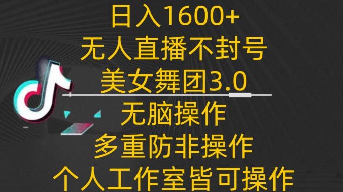 日入1600+，不封号无人直播美女舞团3.0，无脑操作多重防非操作，个人工作制皆可操作【揭秘】-梦凌网创