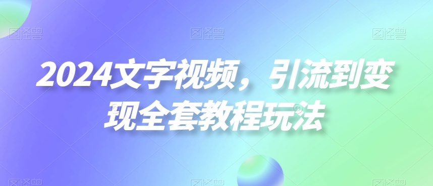 2024文字视频，引流到变现全套教程玩法【揭秘】-梦凌网创