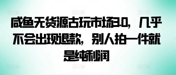 咸鱼无货源古玩市场3.0，几乎不会出现退款，别人拍一件就是纯利润【揭秘】-梦凌网创