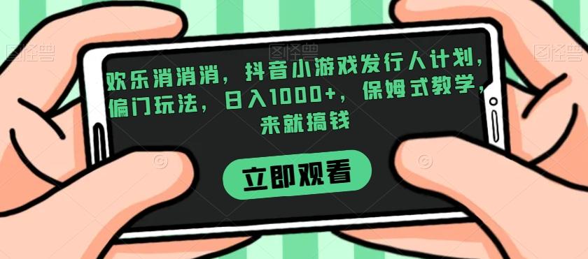 欢乐消消消，抖音小游戏发行人计划，偏门玩法，日入1000+，保姆式教学，来就搞钱-梦凌网创