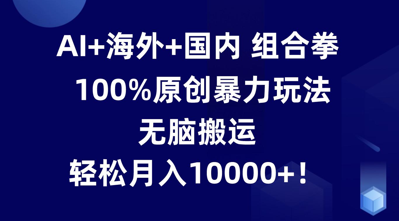 AI+海外+国内组合拳，100%原创暴力玩法，无脑搬运，轻松月入10000+！-梦凌网创