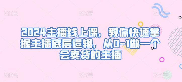 2024主播线上课，教你快速掌握主播底层逻辑，从0-1做一个会卖货的主播-梦凌网创