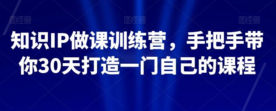知识IP做课训练营，手把手带你30天打造一门自己的课程-薪火元第一资源库