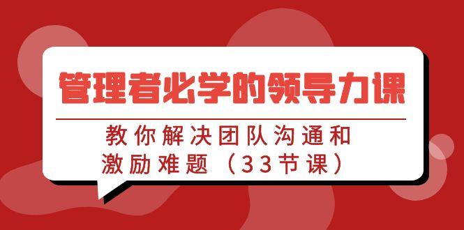 管理者必学的领导力课：教你解决团队沟通和激励难题(33节课)-梦凌网创