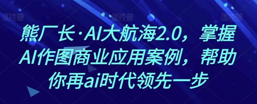 熊厂长·AI大航海2.0，掌握AI作图商业应用案例，帮助你再ai时代领先一步-梦凌网创