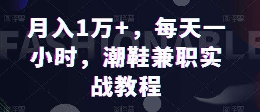 月入1万+，每天一小时，潮鞋兼职实战教程-薪火元第一资源库