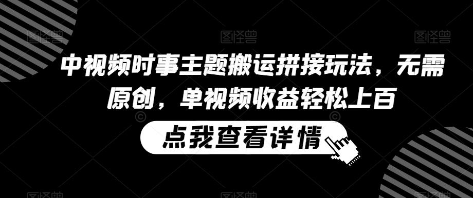 中视频时事主题搬运拼接玩法，无需原创，单视频收益轻松上百【揭秘】-梦凌网创