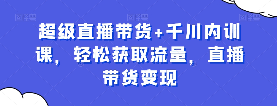 超级直播带货+千川内训课，轻松获取流量，直播带货变现-梦凌网创