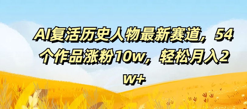 AI复活历史人物最新赛道，54个作品涨粉10w，轻松月入2w+【揭秘】-梦凌网创