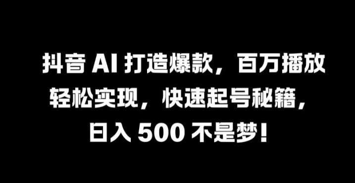 抖音 AI 打造爆款，百万播放轻松实现，快速起号秘籍【揭秘】-梦凌网创