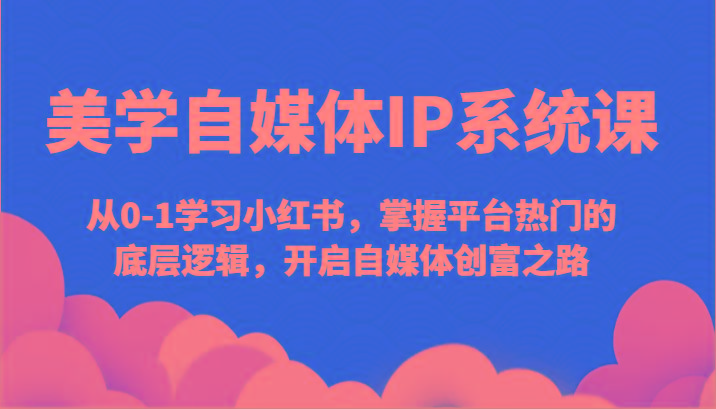 美学自媒体IP系统课-从0-1学习小红书，掌握平台热门的底层逻辑，开启自媒体创富之路-薪火元第一资源库