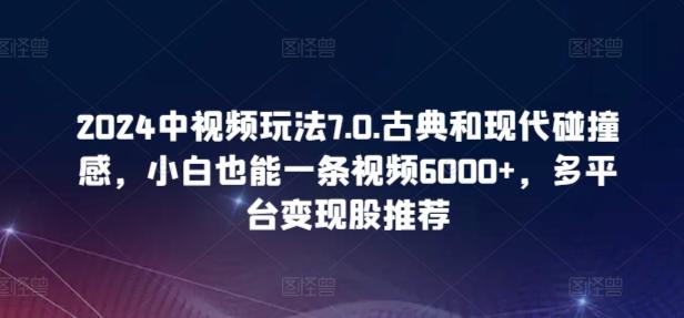 2024中视频玩法7.0.古典和现代碰撞感，小白也能一条视频6000+，多平台变现【揭秘】-梦凌网创