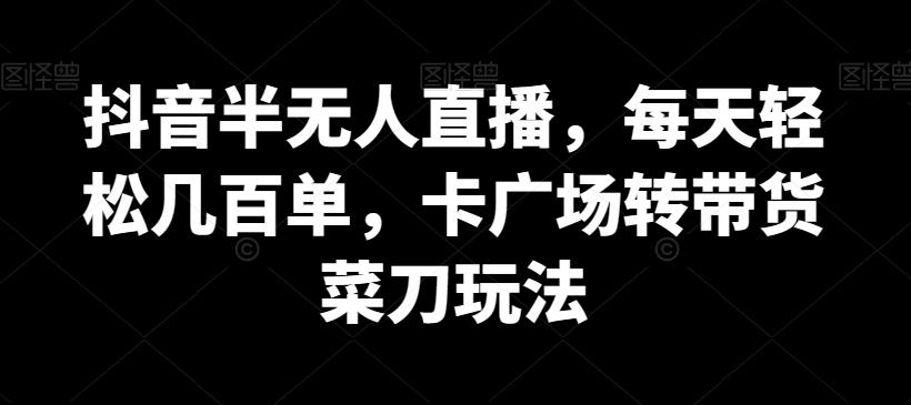 抖音半无人直播，每天轻松几百单，卡广场转带货菜刀玩法【揭秘】-梦凌网创