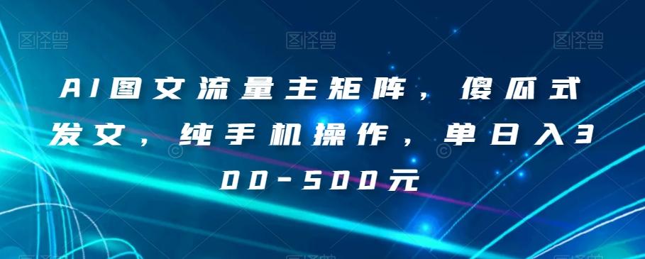AI图文流量主矩阵，傻瓜式发文，纯手机操作，单日入300-500元【揭秘】-梦凌网创
