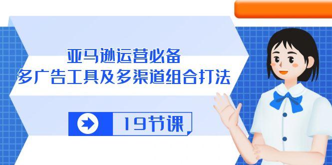 亚马逊 运营必备，多广告 工具及多渠道组合打法(19节课-梦凌网创