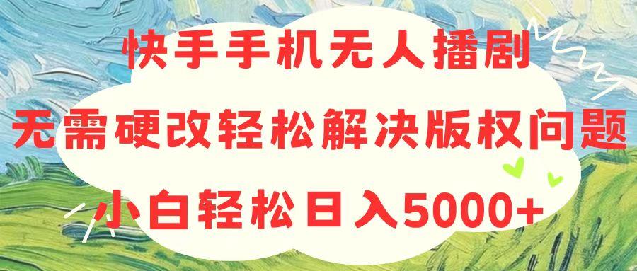 快手手机无人播剧，无需硬改，轻松解决版权问题，小白轻松日入5000+-梦凌网创