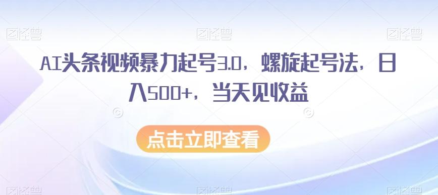 AI头条视频暴力起号3.0，螺旋起号法，日入500+，当天见收益【揭秘】-梦凌网创