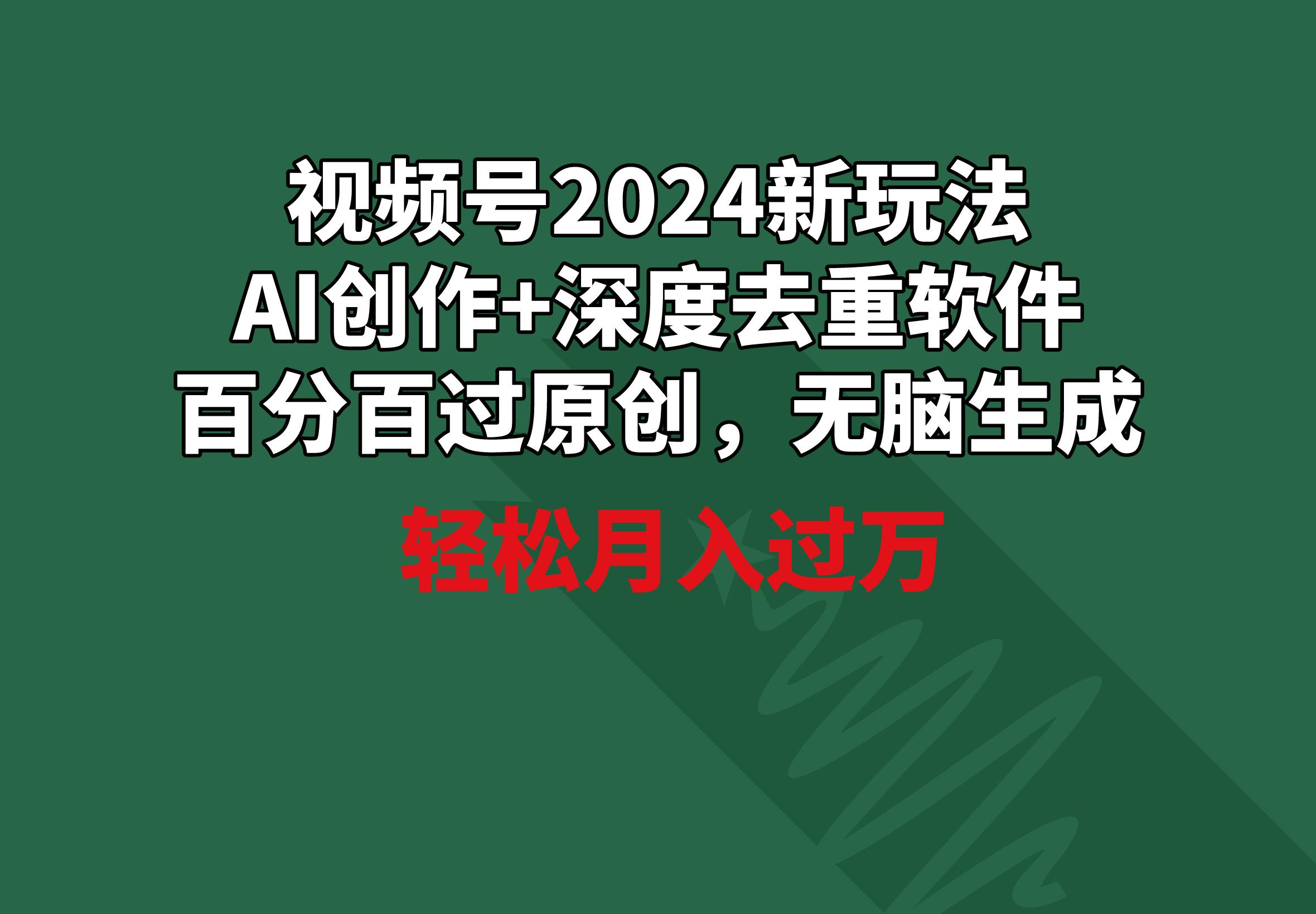 视频号2024新玩法，AI创作+深度去重软件 百分百过原创，无脑生成，月入过万-梦凌网创