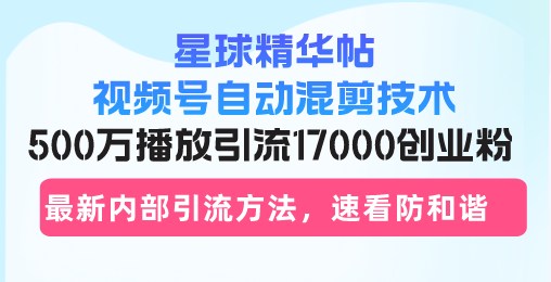 星球精华帖视频号自动混剪技术，500万播放引流17000创业粉，最新内部引…-梦凌网创