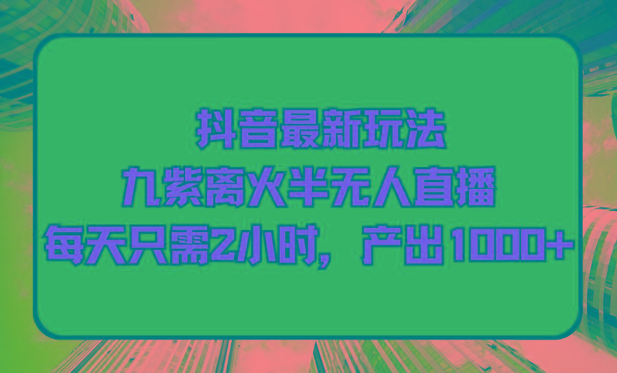 (9619期)抖音最新玩法，九紫离火半无人直播，每天只需2小时，产出1000+-梦凌网创