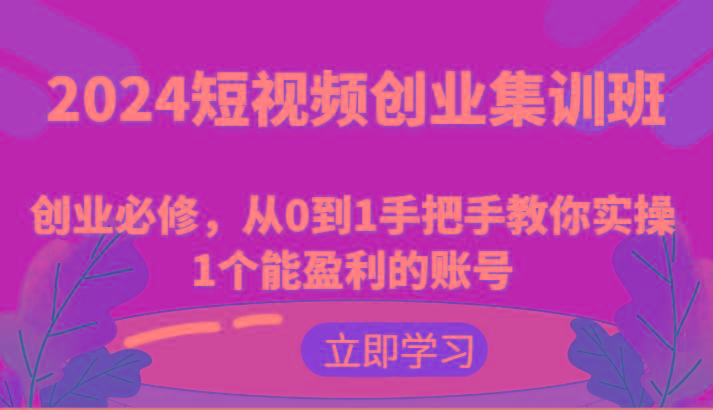 2024短视频创业集训班：创业必修，从0到1手把手教你实操1个能盈利的账号-薪火元第一资源库