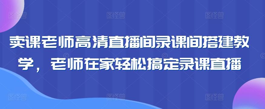 卖课老师高清直播间录课间搭建教学，老师在家轻松搞定录课直播-梦凌网创