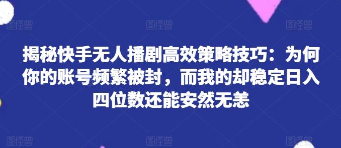 揭秘快手无人播剧高效策略技巧：为何你的账号频繁被封，而我的却稳定日入四位数还能安然无恙【揭秘】-梦凌网创