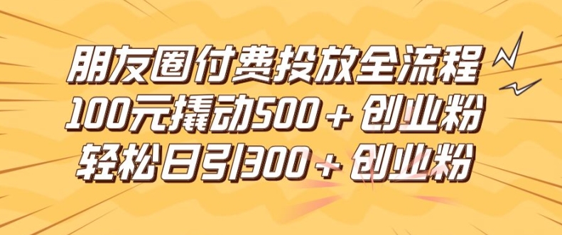 朋友圈高效付费投放全流程，100元撬动500+创业粉，日引流300加精准创业粉【揭秘】-梦凌网创