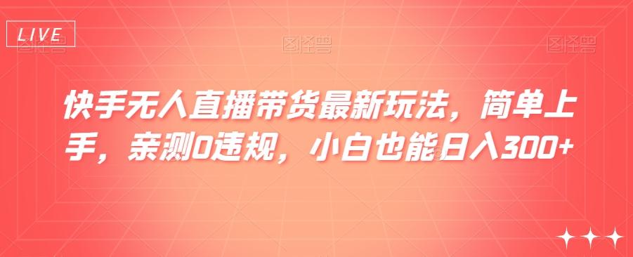 快手无人直播带货最新玩法，简单上手，亲测0违规，小白也能日入300+【揭秘】-梦凌网创