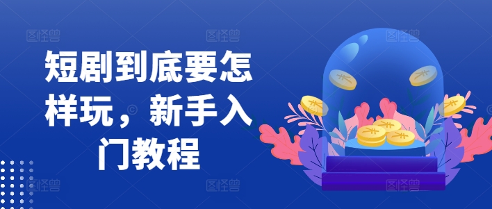 短剧到底要怎样玩，新手入门教程-梦凌网创