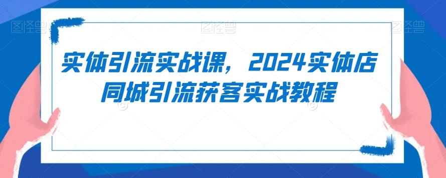实体引流实战课，2024实体店同城引流获客实战教程-梦凌网创