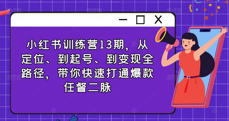 小红书训练营13期，从定位、到起号、到变现全路径，带你快速打通爆款任督二脉-梦凌网创