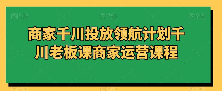 商家千川投放领航计划千川老板课商家运营课程-梦凌网创