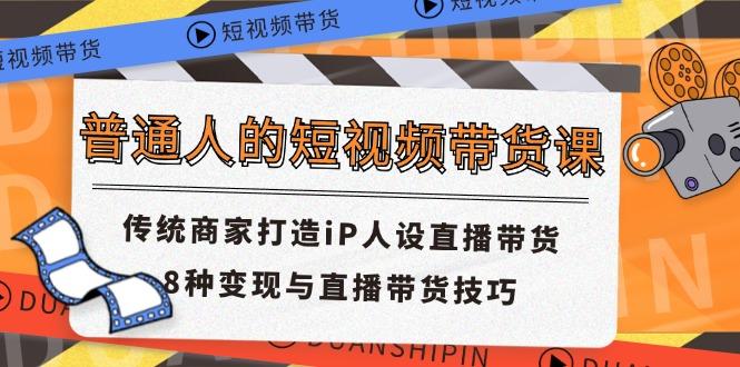普通人的短视频带货课 传统商家打造iP人设直播带货 8种变现与直播带货技巧-梦凌网创