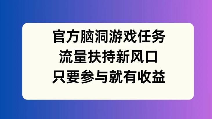 官方脑洞游戏任务，流量扶持新风口，只要参与就有收益【揭秘】-梦凌网创