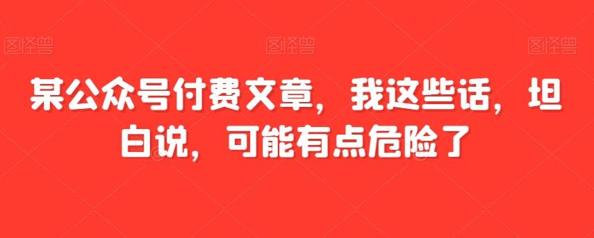 某公众号付费文章，我这些话，坦白说，可能有点危险了-梦凌网创