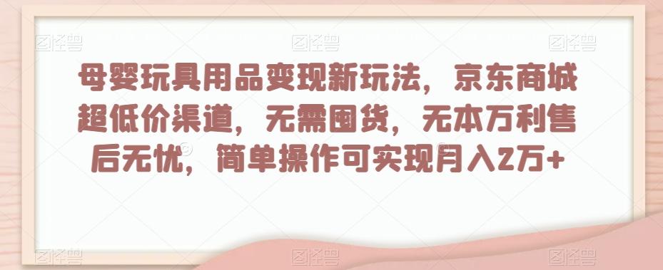 母婴玩具用品变现新玩法，京东商城超低价渠道，简单操作可实现月入2万+【揭秘】-梦凌网创