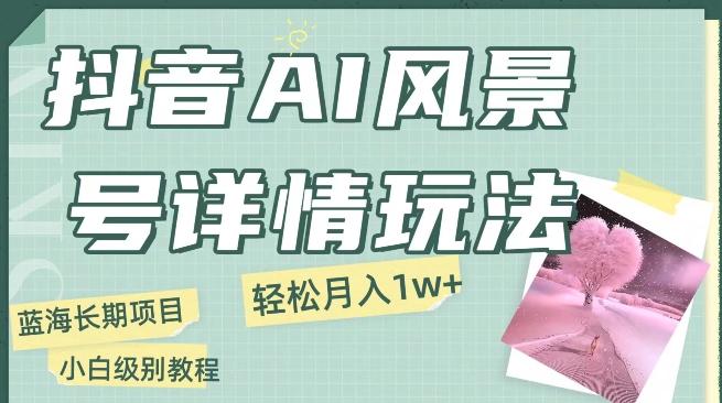抖音AI风景号月入1万+详细教程玩法手机即可制作，小白轻松上手-梦凌网创