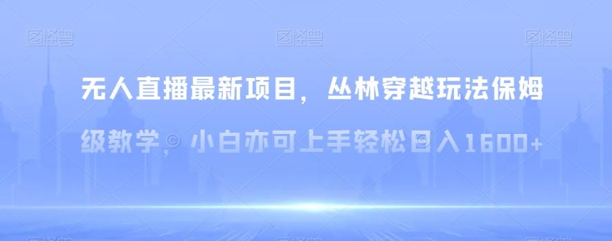 无人直播最新项目，丛林穿越玩法保姆级教学，小白亦可上手轻松日入1600+【揭秘】-梦凌网创
