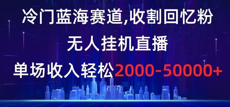 冷门蓝海赛道，收割回忆粉，无人挂机直播，单场收入轻松2000-5w+【揭秘】-梦凌网创