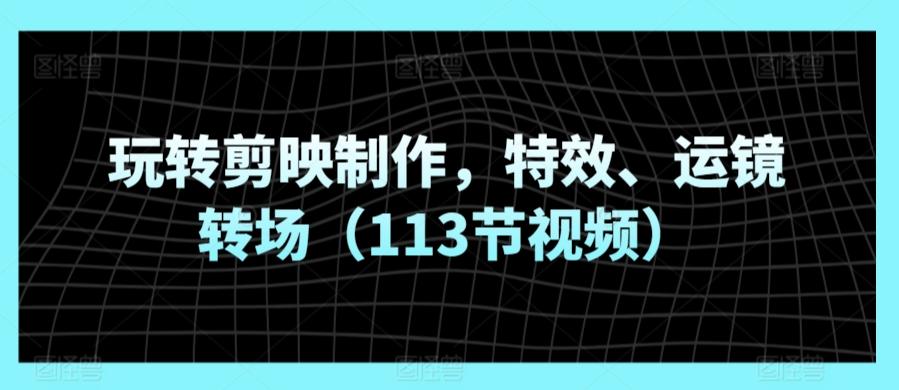 玩转剪映制作，特效、运镜转场(113节视频)-梦凌网创