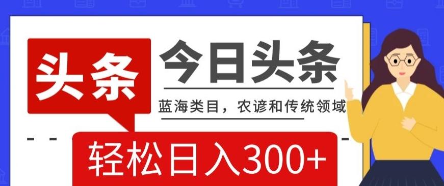 AI头条传统和农谚领域，蓝海类目，搬运+AI优化，轻松日入300+【揭秘】-梦凌网创