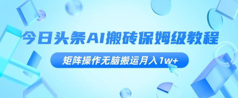 今日头条AI搬砖保姆级教程，矩阵操作无脑搬运月入1w+【揭秘】-梦凌网创