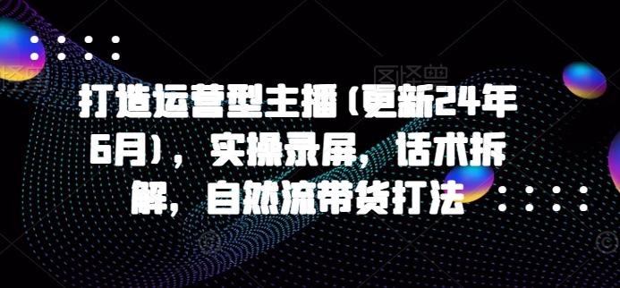 打造运营型主播(更新24年6月)，实操录屏，话术拆解，自然流带货打法-梦凌网创