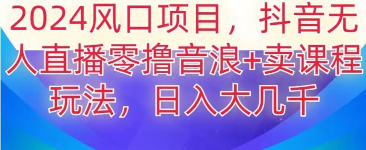 2024风口项目，抖音无人主播撸音浪+卖课程玩法，日入大几千【揭秘】-梦凌网创