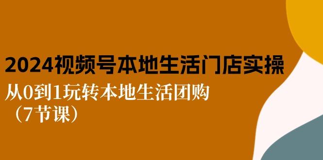 2024视频号短视频本地生活门店实操：从0到1玩转本地生活团购(7节课-梦凌网创