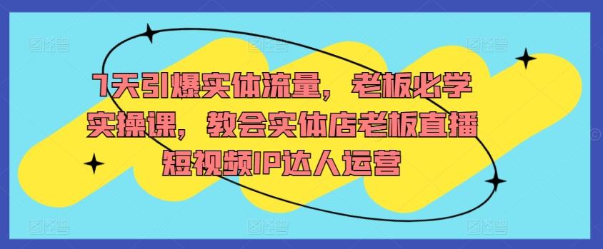 7天引爆实体流量，老板必学实操课，教会实体店老板直播短视频IP达人运营-梦凌网创